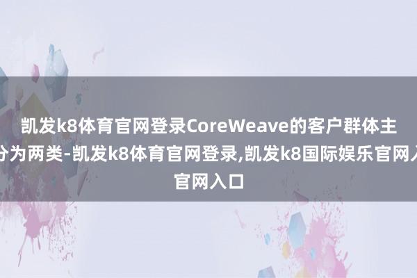 凯发k8体育官网登录CoreWeave的客户群体主要分为两类-凯发k8体育官网登录,凯发k8国际娱乐官网入口