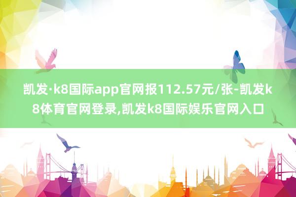凯发·k8国际app官网报112.57元/张-凯发k8体育官网登录,凯发k8国际娱乐官网入口