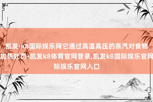 凯发·k8国际娱乐网它通过高温高压的蒸汽对食物进行加热处罚-凯发k8体育官网登录,凯发k8国际娱乐官网入口