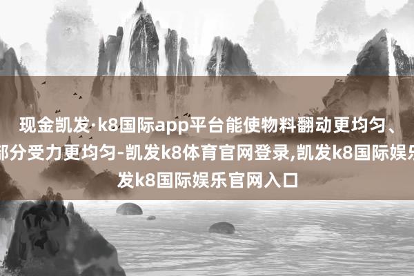 现金凯发·k8国际app平台能使物料翻动更均匀、机械动弹部分受力更均匀-凯发k8体育官网登录,凯发k8国际娱乐官网入口