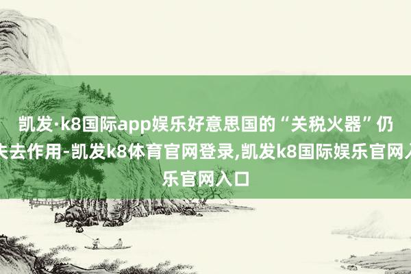 凯发·k8国际app娱乐好意思国的“关税火器”仍是失去作用-凯发k8体育官网登录,凯发k8国际娱乐官网入口
