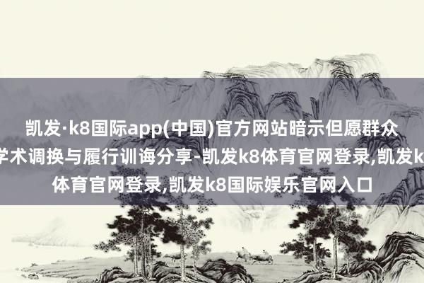 凯发·k8国际app(中国)官方网站暗示但愿群众通过这次多维度的学术调换与履行训诲分享-凯发k8体育官网登录,凯发k8国际娱乐官网入口