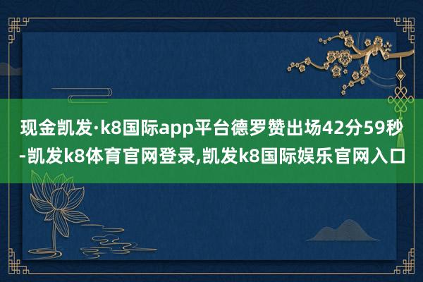现金凯发·k8国际app平台德罗赞出场42分59秒-凯发k8体育官网登录,凯发k8国际娱乐官网入口