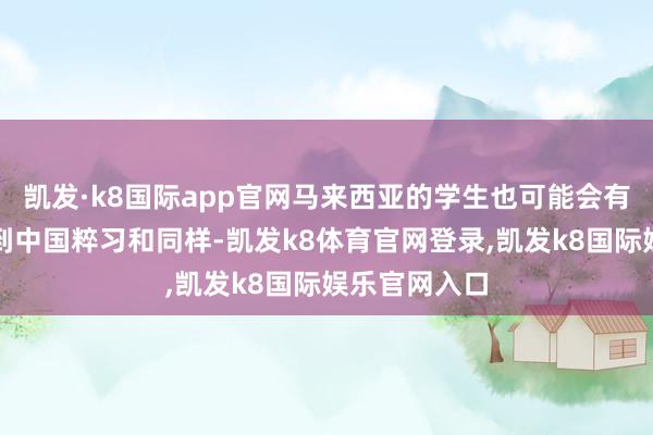 凯发·k8国际app官网马来西亚的学生也可能会有更多的契机到中国粹习和同样-凯发k8体育官网登录,凯发k8国际娱乐官网入口