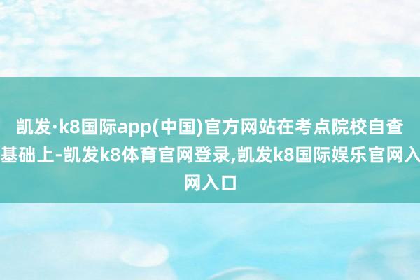 凯发·k8国际app(中国)官方网站在考点院校自查的基础上-凯发k8体育官网登录,凯发k8国际娱乐官网入口