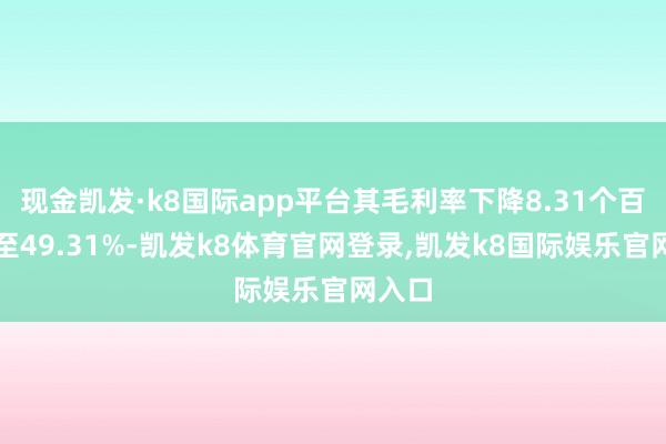 现金凯发·k8国际app平台其毛利率下降8.31个百分点至49.31%-凯发k8体育官网登录,凯发k8国际娱乐官网入口