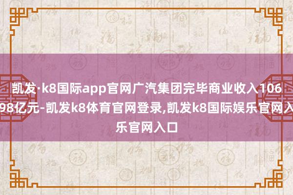 凯发·k8国际app官网广汽集团完毕商业收入1067.98亿元-凯发k8体育官网登录,凯发k8国际娱乐官网入口