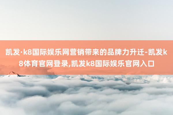 凯发·k8国际娱乐网营销带来的品牌力升迁-凯发k8体育官网登录,凯发k8国际娱乐官网入口