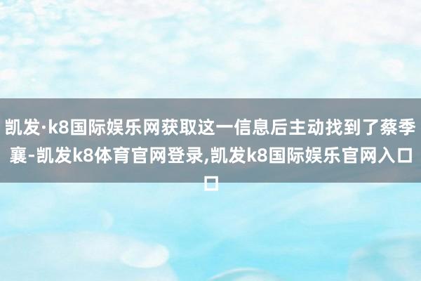 凯发·k8国际娱乐网获取这一信息后主动找到了蔡季襄-凯发k8体育官网登录,凯发k8国际娱乐官网入口