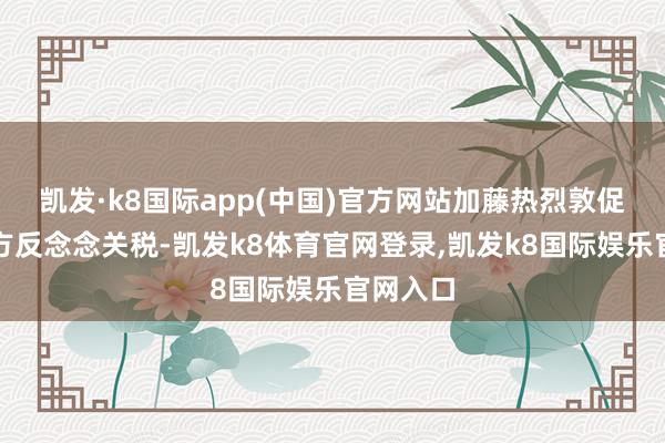 凯发·k8国际app(中国)官方网站加藤热烈敦促好意思方反念念关税-凯发k8体育官网登录,凯发k8国际娱乐官网入口