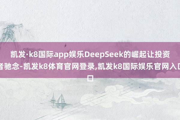 凯发·k8国际app娱乐DeepSeek的崛起让投资者驰念-凯发k8体育官网登录,凯发k8国际娱乐官网入口