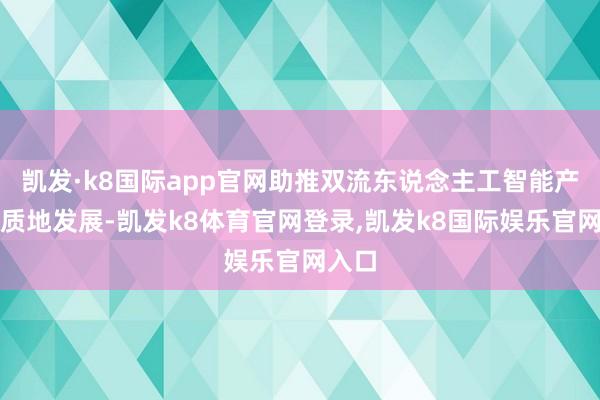 凯发·k8国际app官网助推双流东说念主工智能产业高质地发展-凯发k8体育官网登录,凯发k8国际娱乐官网入口
