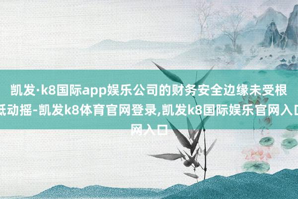 凯发·k8国际app娱乐公司的财务安全边缘未受根柢动摇-凯发k8体育官网登录,凯发k8国际娱乐官网入口