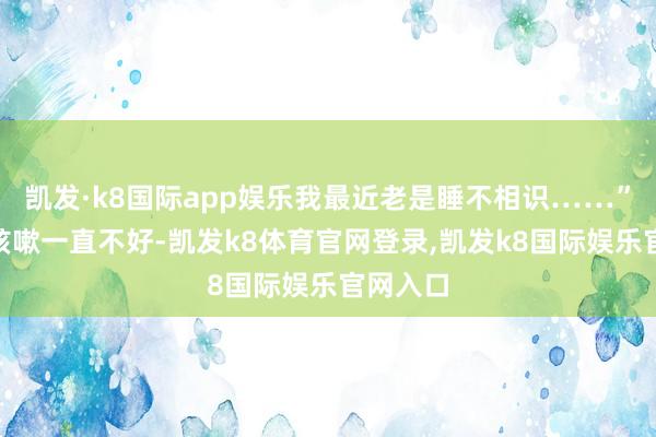 凯发·k8国际app娱乐我最近老是睡不相识……”“孩子咳嗽一直不好-凯发k8体育官网登录,凯发k8国际娱乐官网入口