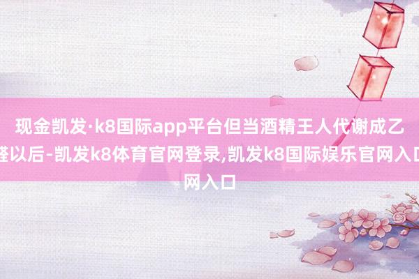 现金凯发·k8国际app平台但当酒精王人代谢成乙醛以后-凯发k8体育官网登录,凯发k8国际娱乐官网入口