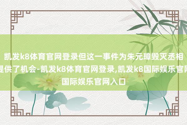 凯发k8体育官网登录但这一事件为朱元璋毁灭丞相轨制提供了机会-凯发k8体育官网登录,凯发k8国际娱乐官网入口