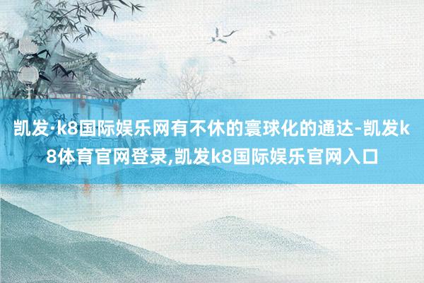 凯发·k8国际娱乐网有不休的寰球化的通达-凯发k8体育官网登录,凯发k8国际娱乐官网入口