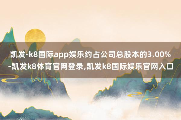 凯发·k8国际app娱乐约占公司总股本的3.00%-凯发k8体育官网登录,凯发k8国际娱乐官网入口