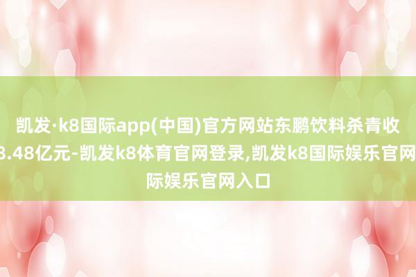 凯发·k8国际app(中国)官方网站东鹏饮料杀青收入48.48亿元-凯发k8体育官网登录,凯发k8国际娱乐官网入口