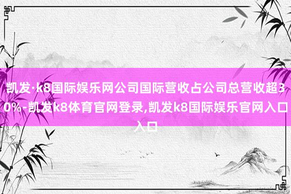 凯发·k8国际娱乐网公司国际营收占公司总营收超30%-凯发k8体育官网登录,凯发k8国际娱乐官网入口